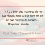 Il y a bien des manières de ne pas réussir, mais la plus sûre est de ne pas prendre de risques ; Benjamin Franklin